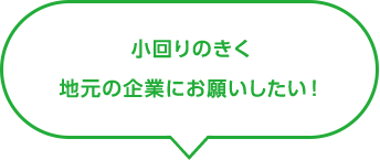 小回りのきく地元の企業にお願いしたい!