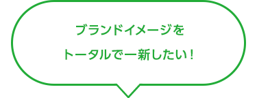 ブランドイメージをトータルで一新したい！